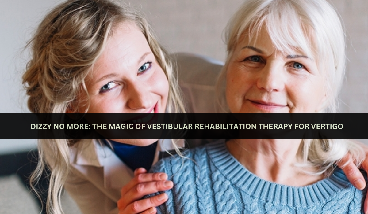 Dizzy No More: The Magic of Vestibular Rehabilitation Therapy for Vertigo