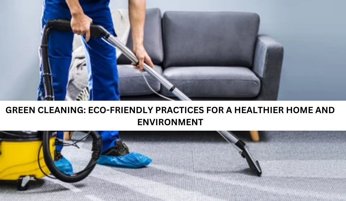 Green Cleaning: Eco-Friendly Practices for a Healthier Home and Environment